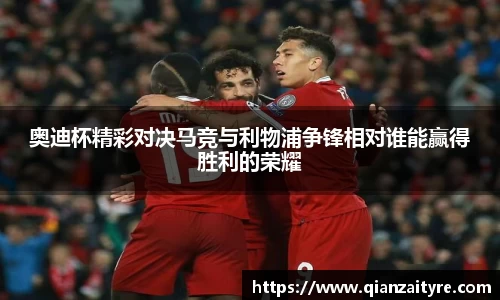 奥迪杯精彩对决马竞与利物浦争锋相对谁能赢得胜利的荣耀